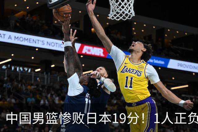 中国男篮惨败日本19分！1人正负值-22太辣眼，下场若再输就出局