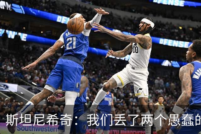 斯坦尼希奇：我们丢了两个愚蠢的球，裁判的判罚本该对我们更有利