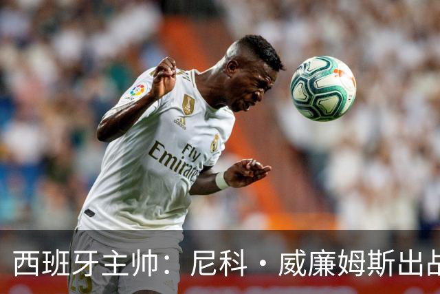 西班牙主帅：尼科·威廉姆斯出战存疑 皮诺或缺席剩余比赛