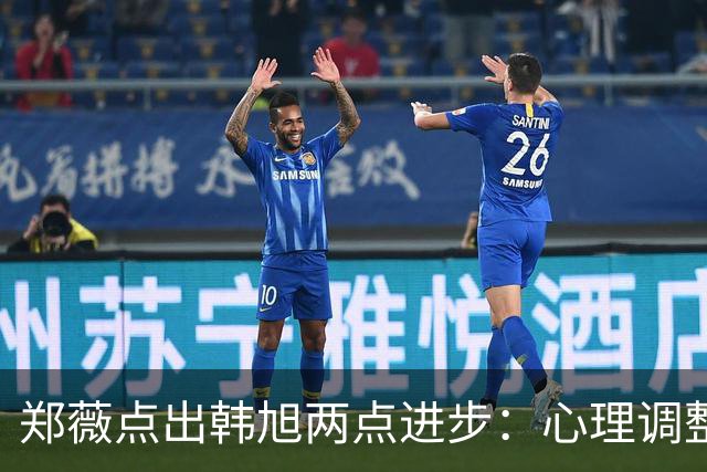 郑薇点出韩旭两点进步：心理调整能力和领导力