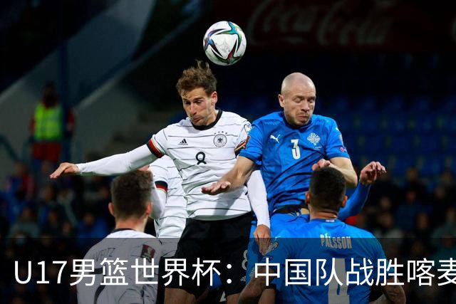 U17男篮世界杯：中国队战胜喀麦隆队